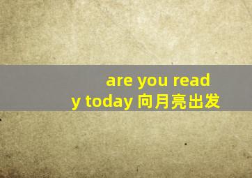 are you ready today 向月亮出发